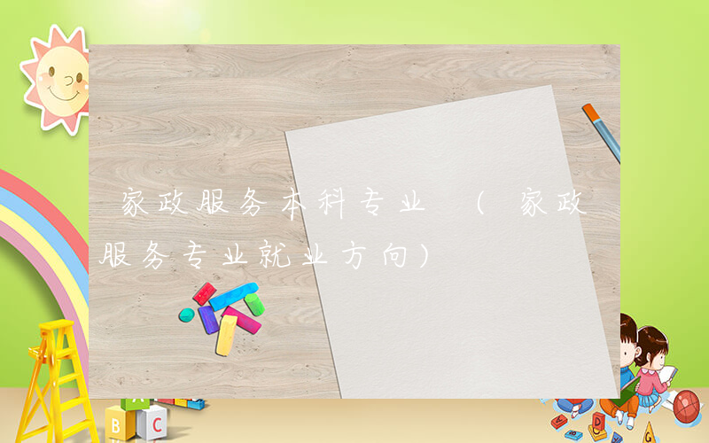 家政服务本科专业 (家政服务专业就业方向)